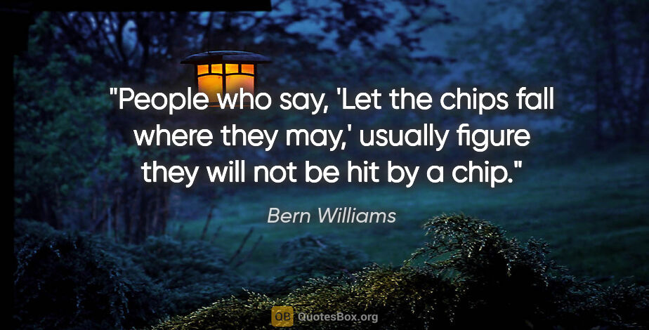 Bern Williams quote: "People who say, 'Let the chips fall where they may,' usually..."