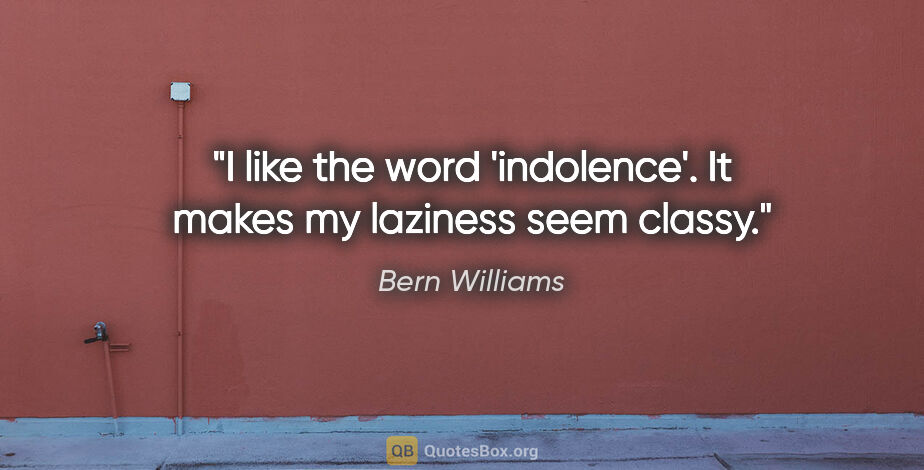 Bern Williams quote: "I like the word 'indolence'. It makes my laziness seem classy."