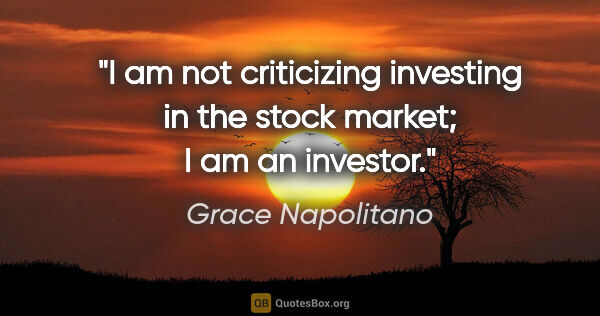 Grace Napolitano quote: "I am not criticizing investing in the stock market; I am an..."