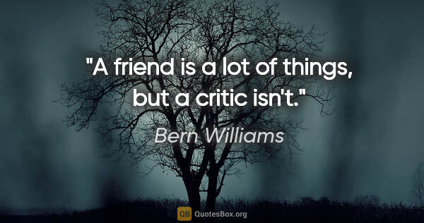 Bern Williams quote: "A friend is a lot of things, but a critic isn't."