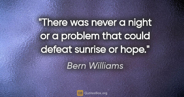 Bern Williams quote: "There was never a night or a problem that could defeat sunrise..."