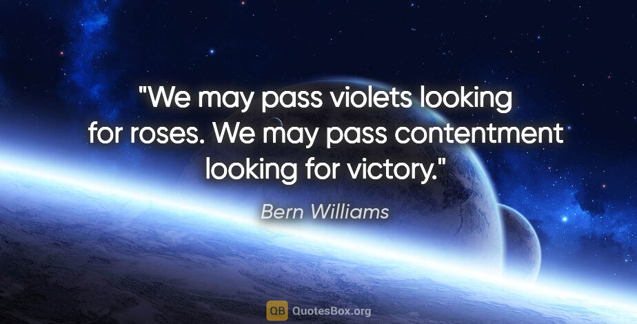 Bern Williams quote: "We may pass violets looking for roses. We may pass contentment..."