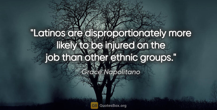 Grace Napolitano quote: "Latinos are disproportionately more likely to be injured on..."