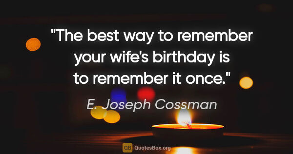 E. Joseph Cossman quote: "The best way to remember your wife's birthday is to remember..."