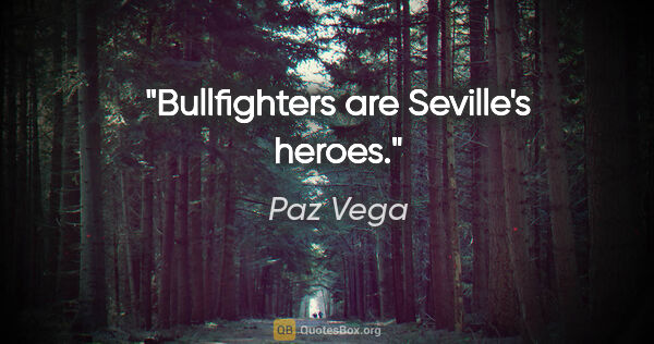 Paz Vega quote: "Bullfighters are Seville's heroes."