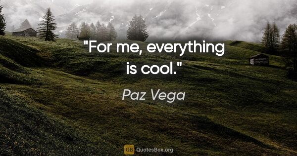 Paz Vega quote: "For me, everything is cool."