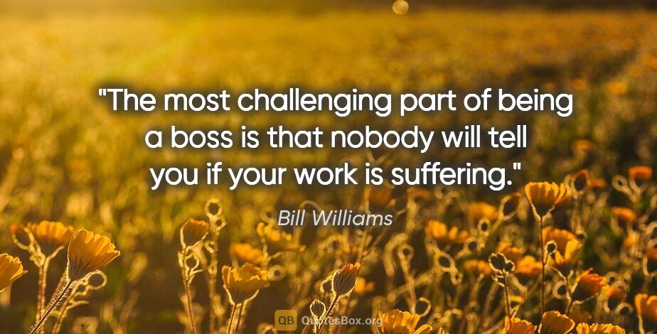 Bill Williams quote: "The most challenging part of being a boss is that nobody will..."