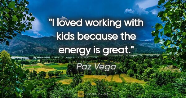 Paz Vega quote: "I loved working with kids because the energy is great."