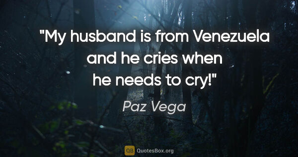 Paz Vega quote: "My husband is from Venezuela and he cries when he needs to cry!"