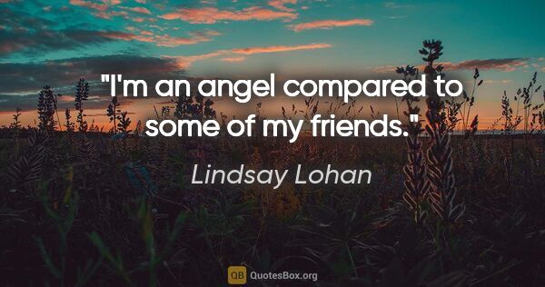 Lindsay Lohan quote: "I'm an angel compared to some of my friends."