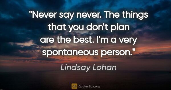 Lindsay Lohan quote: "Never say never. The things that you don't plan are the best...."