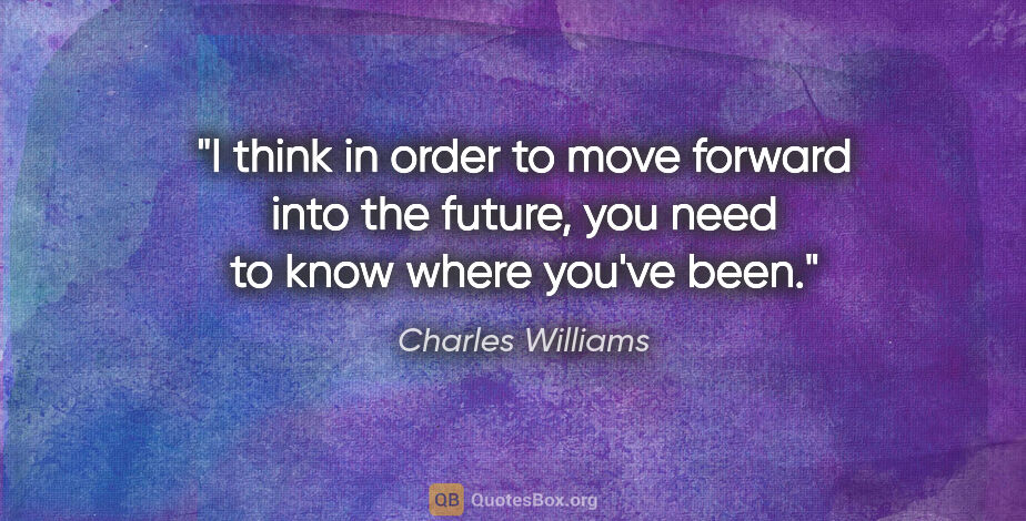 Charles Williams quote: "I think in order to move forward into the future, you need to..."