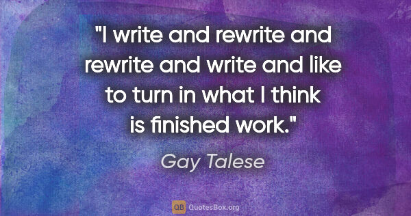Gay Talese quote: "I write and rewrite and rewrite and write and like to turn in..."
