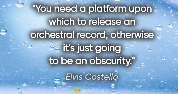 Elvis Costello quote: "You need a platform upon which to release an orchestral..."