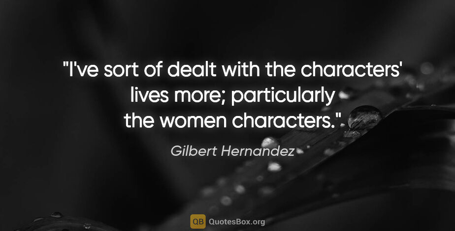 Gilbert Hernandez quote: "I've sort of dealt with the characters' lives more;..."