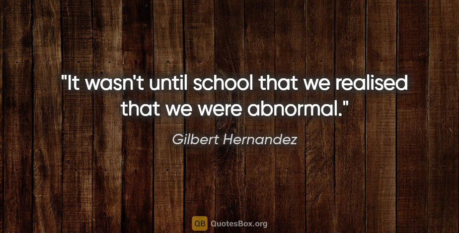 Gilbert Hernandez quote: "It wasn't until school that we realised that we were abnormal."