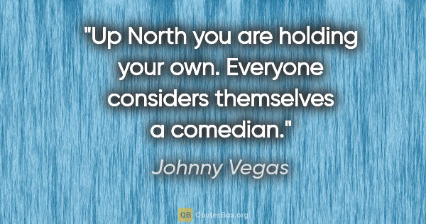 Johnny Vegas quote: "Up North you are holding your own. Everyone considers..."