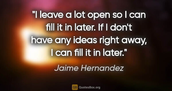 Jaime Hernandez quote: "I leave a lot open so I can fill it in later. If I don't have..."