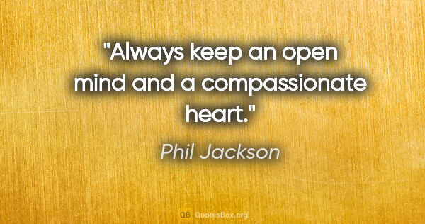 Phil Jackson quote: "Always keep an open mind and a compassionate heart."