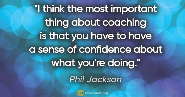 Phil Jackson quote: "I think the most important thing about coaching is that you..."