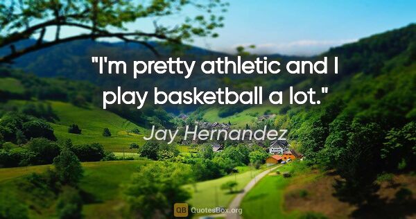 Jay Hernandez quote: "I'm pretty athletic and I play basketball a lot."