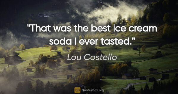 Lou Costello quote: "That was the best ice cream soda I ever tasted."