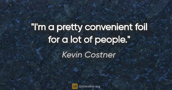 Kevin Costner quote: "I'm a pretty convenient foil for a lot of people."