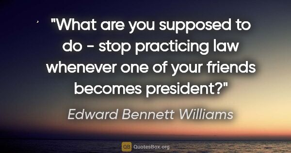 Edward Bennett Williams quote: "What are you supposed to do - stop practicing law whenever one..."