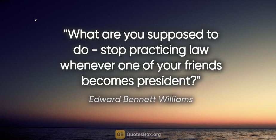 Edward Bennett Williams quote: "What are you supposed to do - stop practicing law whenever one..."