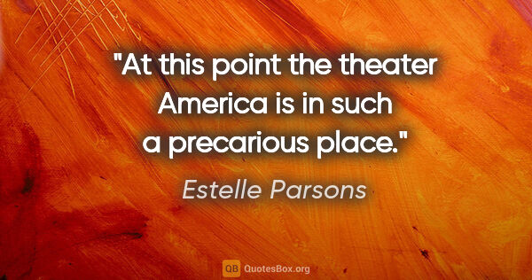 Estelle Parsons quote: "At this point the theater America is in such a precarious place."