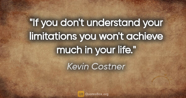 Kevin Costner quote: "If you don't understand your limitations you won't achieve..."