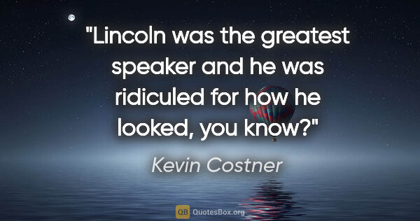 Kevin Costner quote: "Lincoln was the greatest speaker and he was ridiculed for how..."