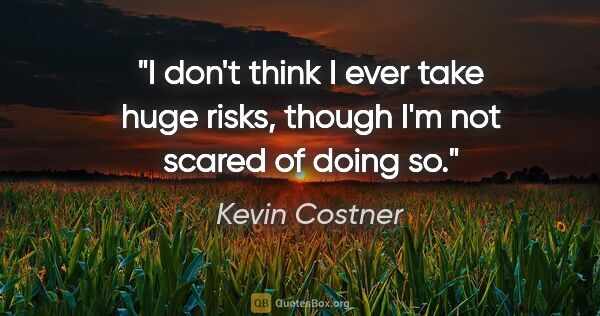 Kevin Costner quote: "I don't think I ever take huge risks, though I'm not scared of..."