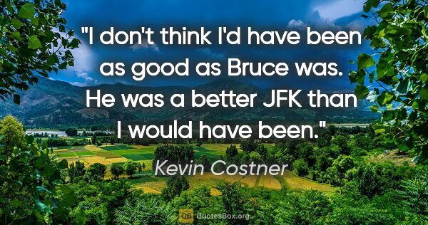 Kevin Costner quote: "I don't think I'd have been as good as Bruce was. He was a..."