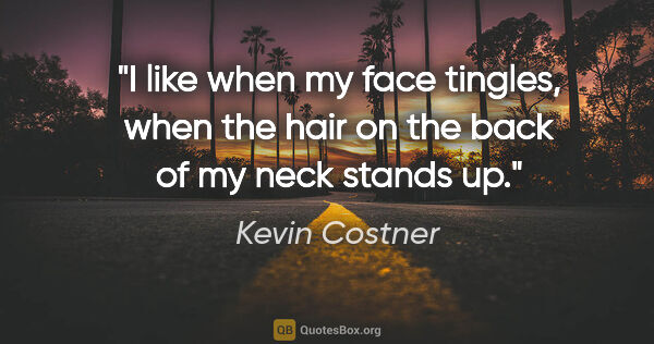 Kevin Costner quote: "I like when my face tingles, when the hair on the back of my..."