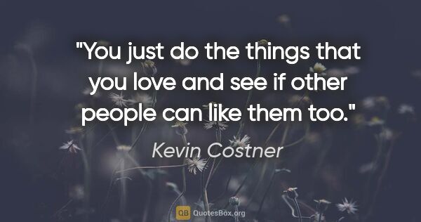 Kevin Costner quote: "You just do the things that you love and see if other people..."