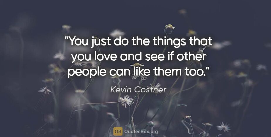Kevin Costner quote: "You just do the things that you love and see if other people..."
