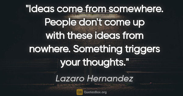 Lazaro Hernandez quote: "Ideas come from somewhere. People don't come up with these..."