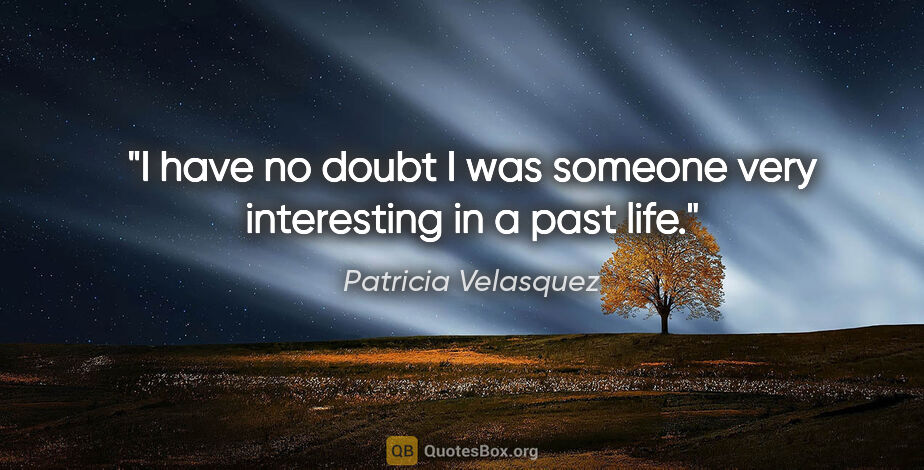 Patricia Velasquez quote: "I have no doubt I was someone very interesting in a past life."