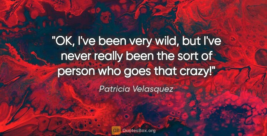 Patricia Velasquez quote: "OK, I've been very wild, but I've never really been the sort..."