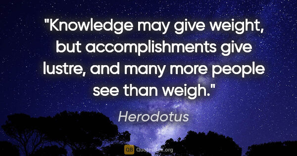 Herodotus quote: "Knowledge may give weight, but accomplishments give lustre,..."