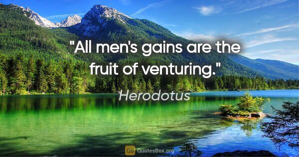 Herodotus quote: "All men's gains are the fruit of venturing."
