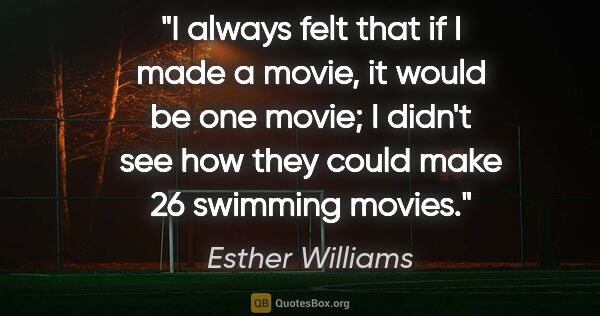 Esther Williams quote: "I always felt that if I made a movie, it would be one movie; I..."