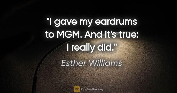 Esther Williams quote: "I gave my eardrums to MGM. And it's true: I really did."