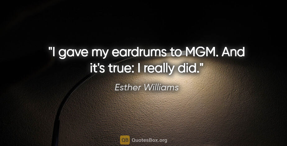 Esther Williams quote: "I gave my eardrums to MGM. And it's true: I really did."