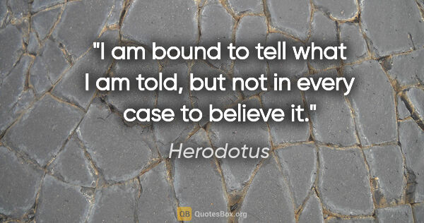 Herodotus quote: "I am bound to tell what I am told, but not in every case to..."