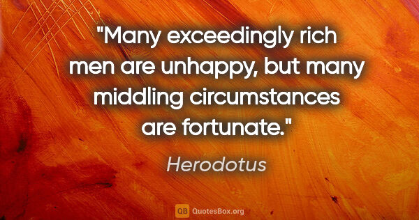 Herodotus quote: "Many exceedingly rich men are unhappy, but many middling..."