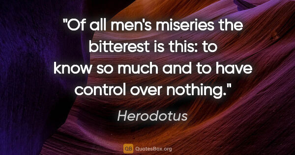 Herodotus quote: "Of all men's miseries the bitterest is this: to know so much..."