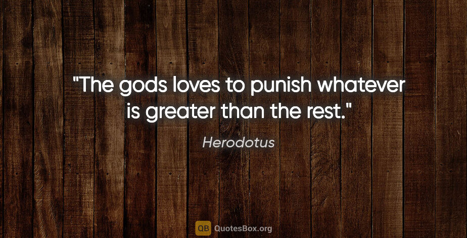 Herodotus quote: "The gods loves to punish whatever is greater than the rest."