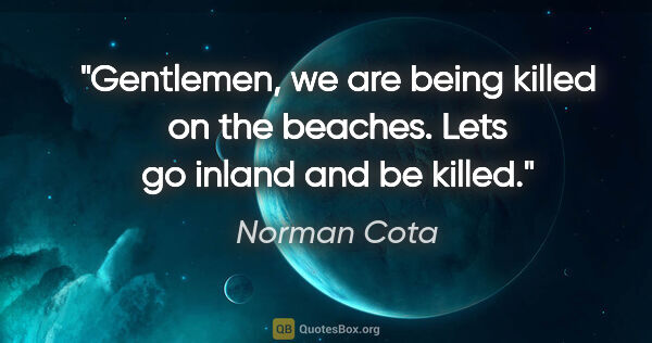 Norman Cota quote: "Gentlemen, we are being killed on the beaches. Lets go inland..."